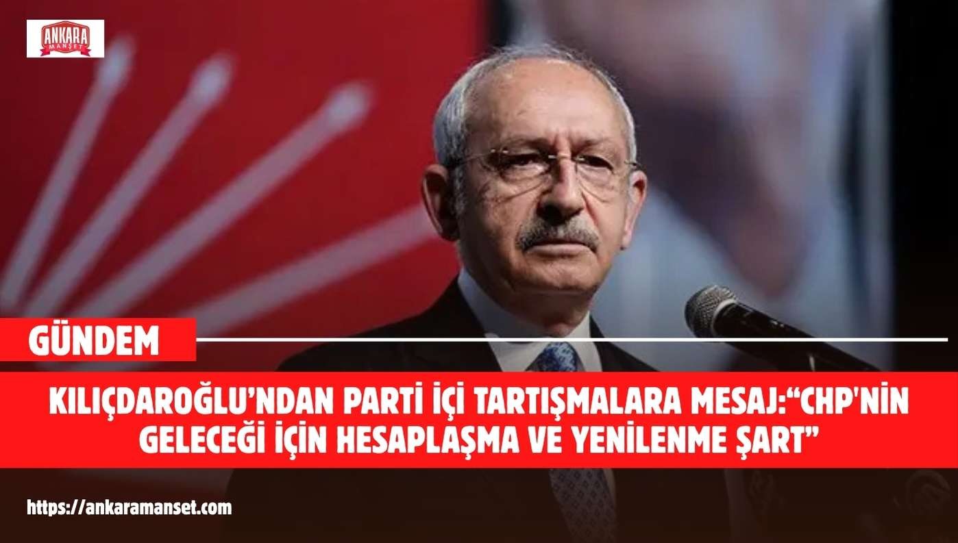 KILIÇDAROĞLU’NDAN PARTİ İÇİ TARTIŞMALARA MESAJ: “CHP’NİN GELECEĞİ İÇİN HESAPLAŞMA VE YENİLENME ŞART”