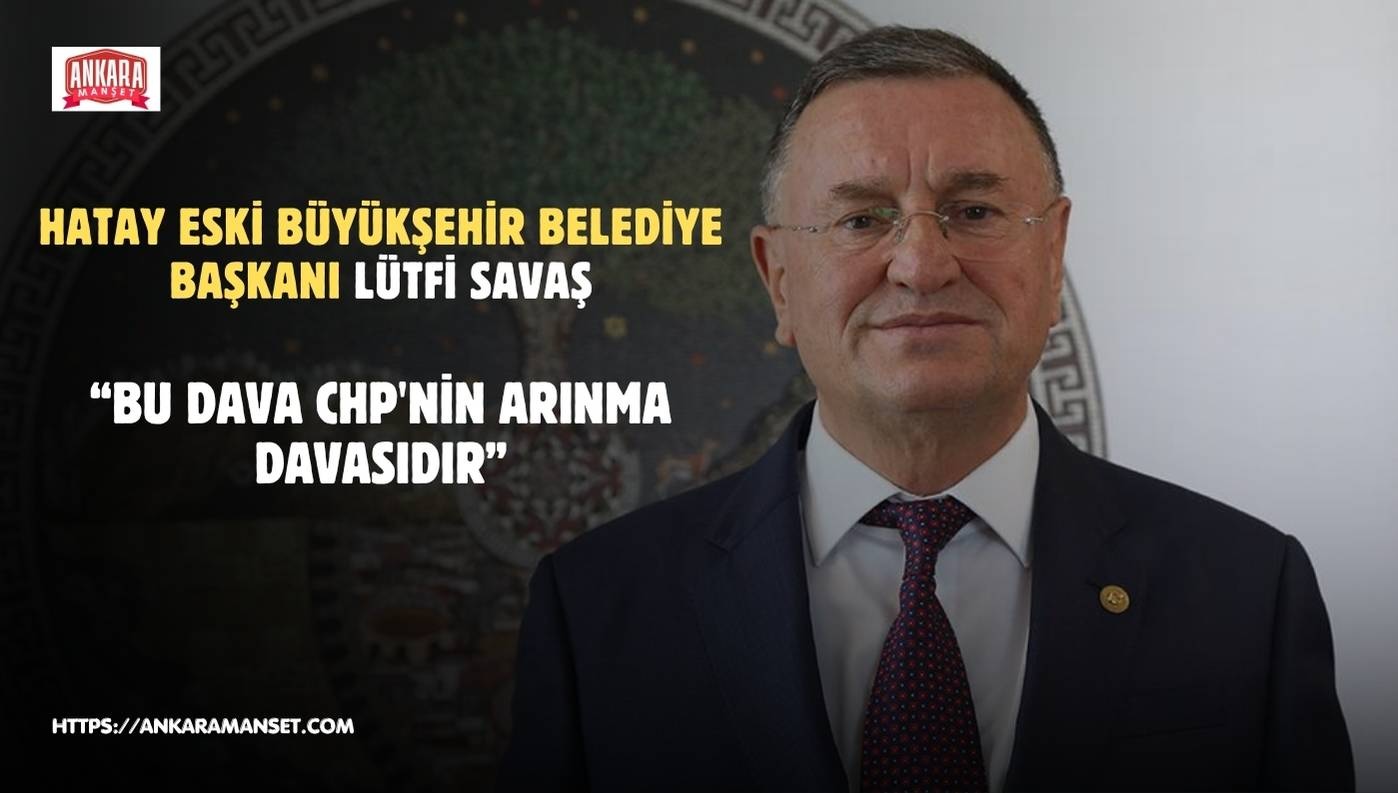Lütfi Savaş: Bu dava, Cumhuriyet Halk Partisi’nin arınma davasıdır