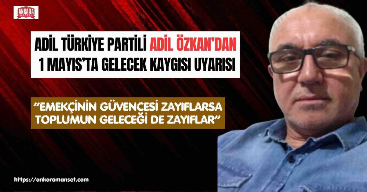 Adil Türkiye Partisi Genel Başkan Yardımcısı ve Sosyal Güvenlik ile STK Politikaları Başkanı Adil Özkan’dan 1 Mayıs Tepkisi: “Emekçinin Güvencesi Zayıflarsa, Toplumun Geleceği de Zayıflar”