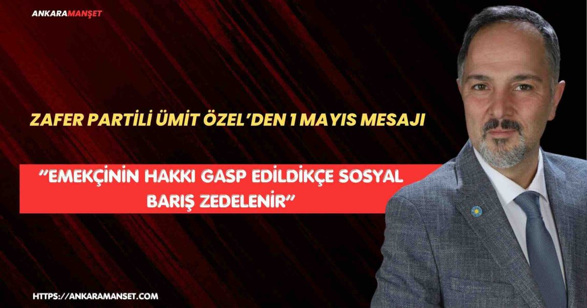 Zafer Partisi Genel Merkez Teşkilat İşleri Başkan Yardımcısı Ümit Özel’den 1 Mayıs Mesajı: “Emekçinin Hakkı Gasp Edildikçe Sosyal Barış Zedelenir”