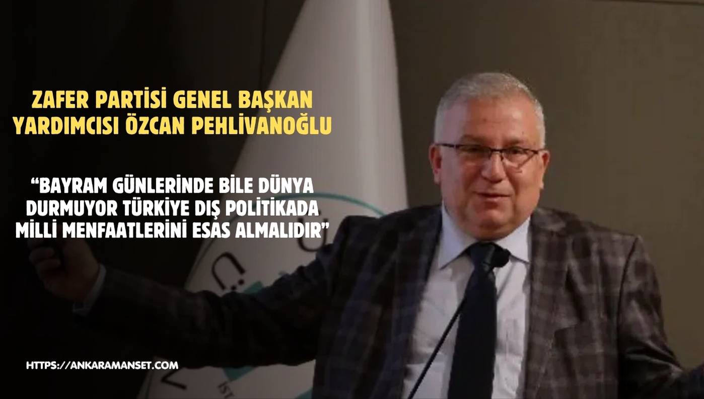 Özcan Pehlivanoğlu: Bayram Günlerinde Bile Dünya Durmuyor Türkiye Dış Politikada Milli Menfaatlerini Esas Almalıdır