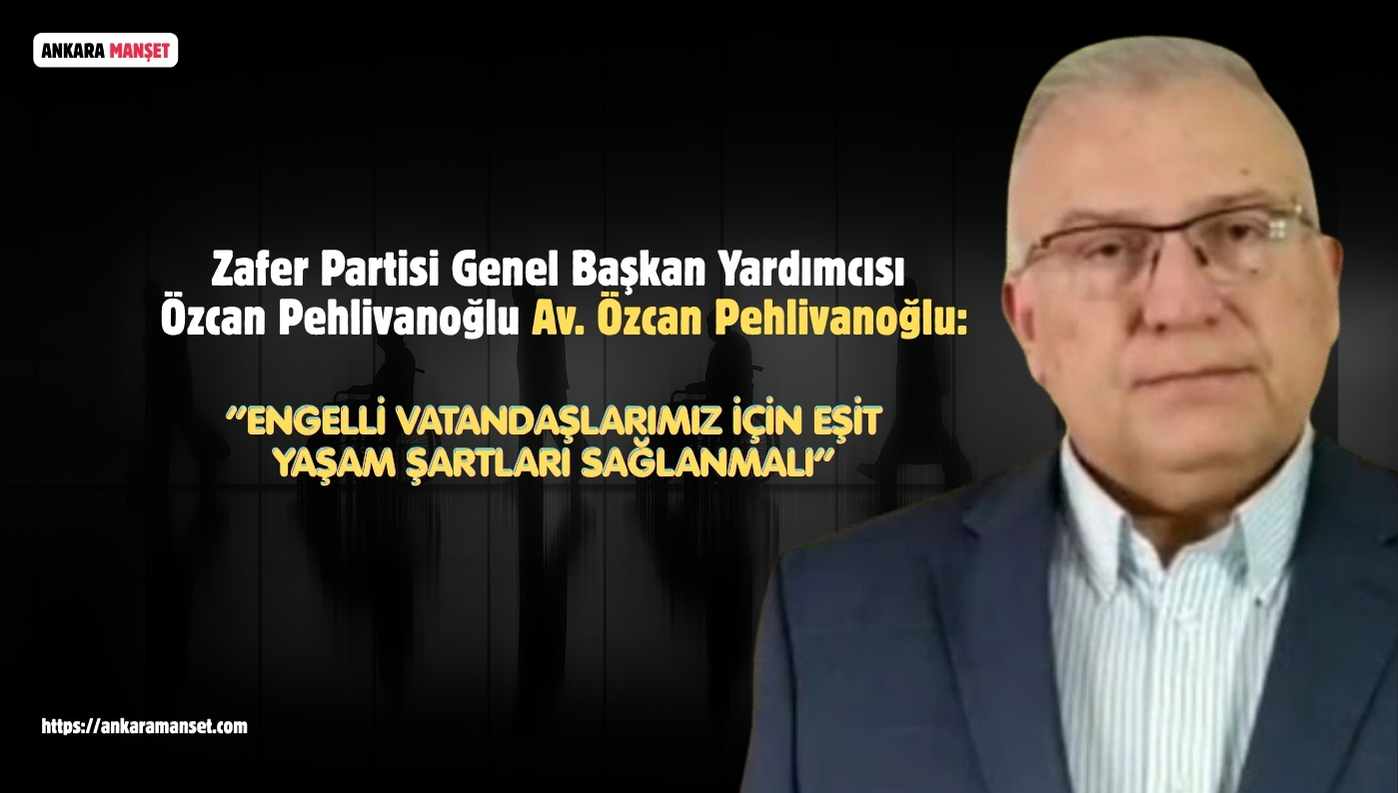 Zafer Partisi Genel Başkan Yardımcısı Av. Özcan Pehlivanoğlu’ndan Engelliler Haftası Mesajı