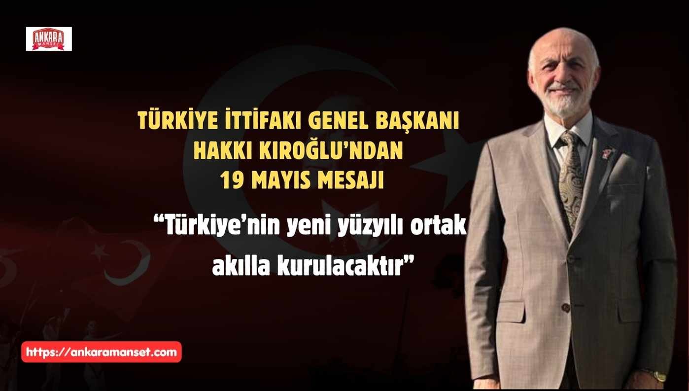 Türkiye İttifakı Genel Başkanı Hakkı Kıroğlu’ndan 19 Mayıs Mesajı: “Türkiye’nin Yeni Yüzyılı, Kutuplaşmayla Değil Ortak Akılla Kurulacaktır”