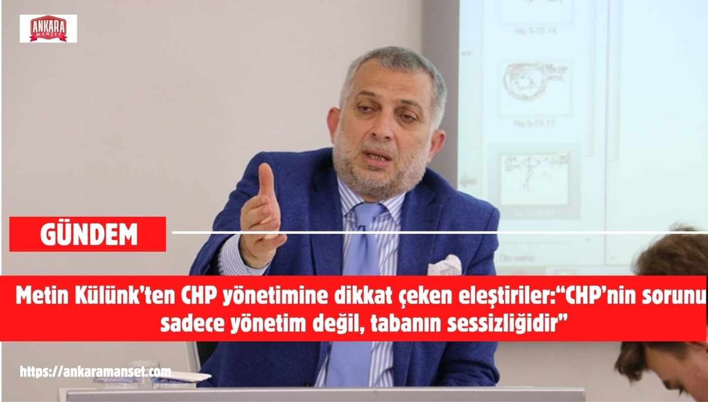 Metin Külünk: CHP’nin Sorunu Sadece Yönetim Değil, Tabanın Sessizliğidir