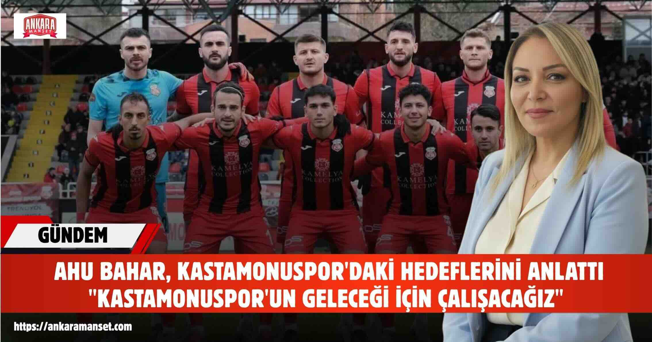 Ahu Bahar: Kastamonuspor’a Sadece Yönetici Olarak Değil, Gönül Bağıyla Geldim