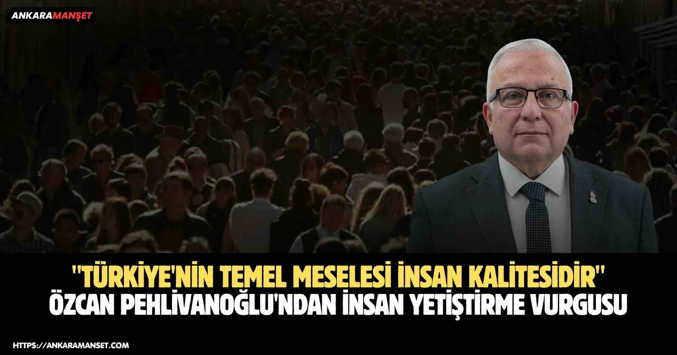 Özcan Pehlivanoğlu: Türkiye’nin Temel Meselesi İnsan Kalitesidir