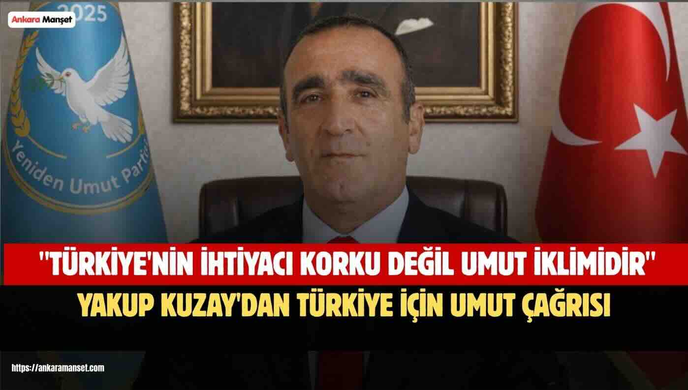 Yakup Kuzay: Türkiye’nin İhtiyacı Korku Değil Umut İklimidir