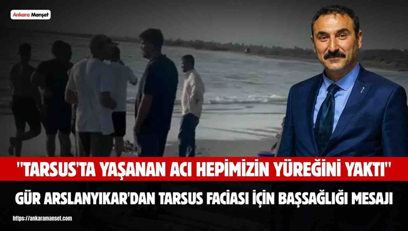Gür Arslanyıkar: Tarsus’ta Yaşanan Acı Hepimizin Yüreğini Yaktı