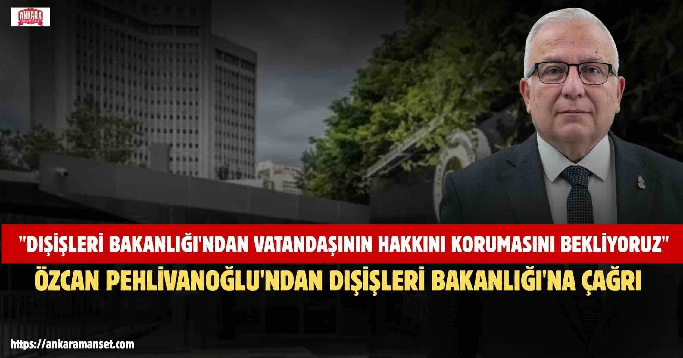 Özcan Pehlivanoğlu: Dışişleri Bakanlığı’ndan Vatandaşının Hakkını Korumasını Bekliyoruz