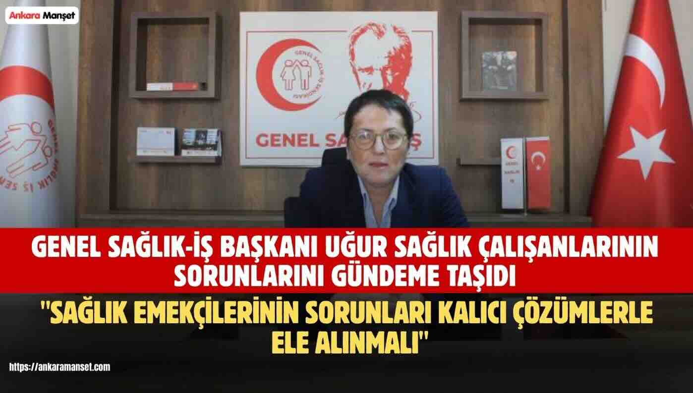 Genel Sağlık-İş Genel Başkanı Dr. Derya Uğur: “Sağlık Emekçilerinin Sorunları Kalıcı Çözümlerle Ele Alınmalı”