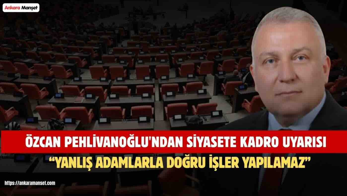 Özcan Pehlivanoğlu: Yanlış İnsanlarla Doğru Siyaset Yapılamaz