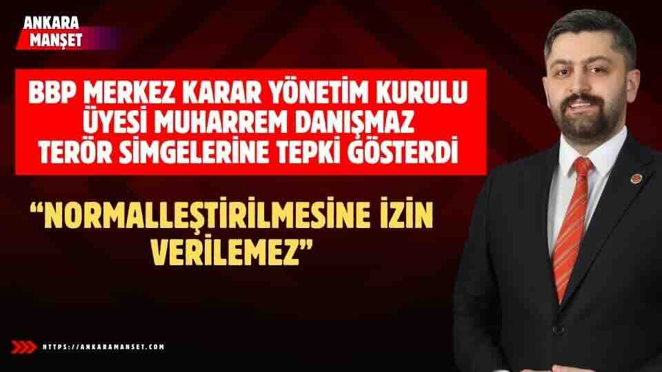 Büyük Birlik Partisi Merkez Karar Yönetim Kurulu Üyesi Muharrem Danışmaz: Teröre Meşruiyet Kazandıracak Hiçbir Görüntü Kabul Edilemez
