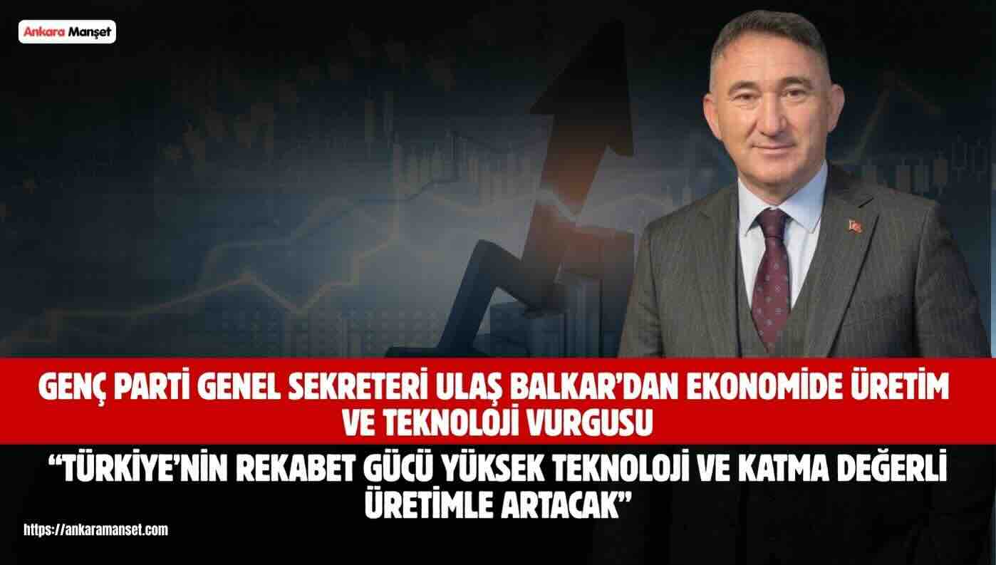 Genç Parti Genel Sekreteri ve İş İnsanı Ulaş Balkar: “Türkiye’nin Rekabet Gücü Üretim ve Yüksek Teknolojiyle Artacaktır”